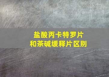 盐酸丙卡特罗片和茶碱缓释片区别