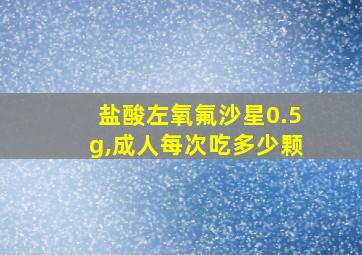 盐酸左氧氟沙星0.5g,成人每次吃多少颗