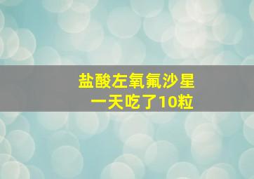 盐酸左氧氟沙星一天吃了10粒