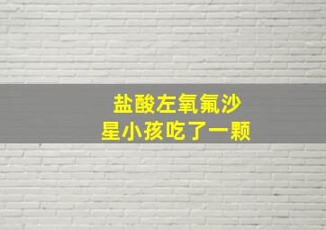 盐酸左氧氟沙星小孩吃了一颗