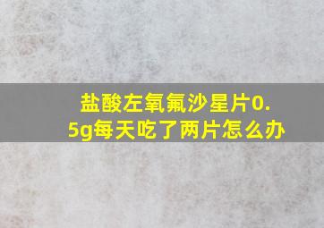 盐酸左氧氟沙星片0.5g每天吃了两片怎么办