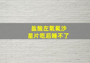 盐酸左氧氟沙星片吃后睡不了