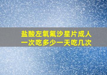 盐酸左氧氟沙星片成人一次吃多少一天吃几次