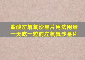 盐酸左氧氟沙星片用法用量一天吃一粒的左氧氟沙星片