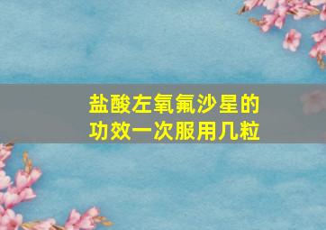 盐酸左氧氟沙星的功效一次服用几粒