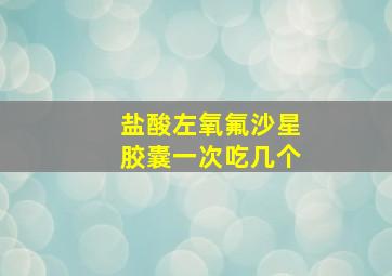 盐酸左氧氟沙星胶囊一次吃几个