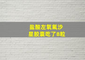 盐酸左氧氟沙星胶囊吃了8粒