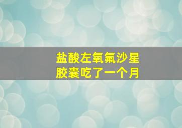 盐酸左氧氟沙星胶囊吃了一个月