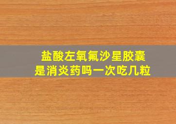 盐酸左氧氟沙星胶囊是消炎药吗一次吃几粒