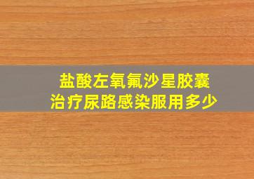 盐酸左氧氟沙星胶囊治疗尿路感染服用多少