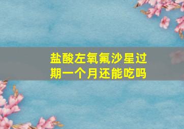 盐酸左氧氟沙星过期一个月还能吃吗