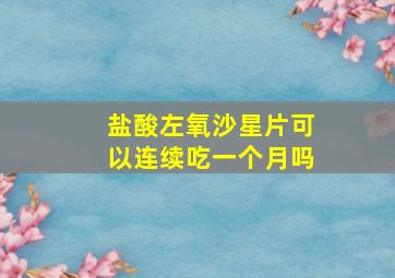 盐酸左氧沙星片可以连续吃一个月吗