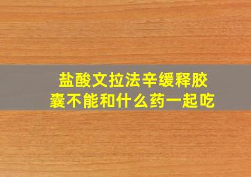 盐酸文拉法辛缓释胶囊不能和什么药一起吃