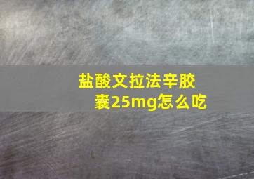 盐酸文拉法辛胶囊25mg怎么吃