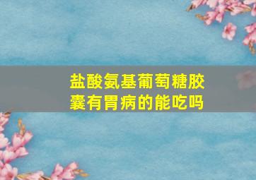 盐酸氨基葡萄糖胶囊有胃病的能吃吗