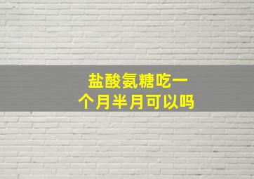 盐酸氨糖吃一个月半月可以吗