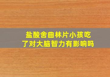 盐酸舍曲林片小孩吃了对大脑智力有影响吗