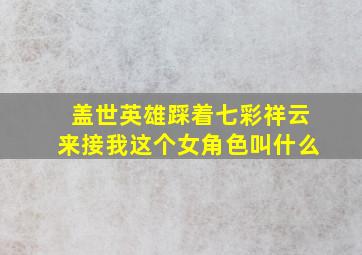 盖世英雄踩着七彩祥云来接我这个女角色叫什么