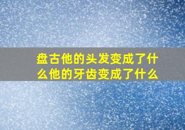 盘古他的头发变成了什么他的牙齿变成了什么