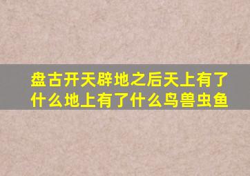 盘古开天辟地之后天上有了什么地上有了什么鸟兽虫鱼