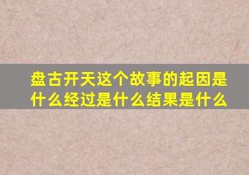 盘古开天这个故事的起因是什么经过是什么结果是什么