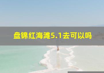 盘锦红海滩5.1去可以吗