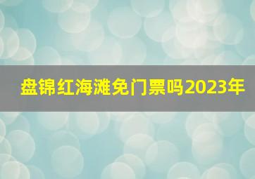 盘锦红海滩免门票吗2023年