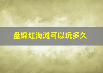 盘锦红海滩可以玩多久