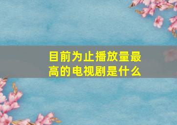 目前为止播放量最高的电视剧是什么