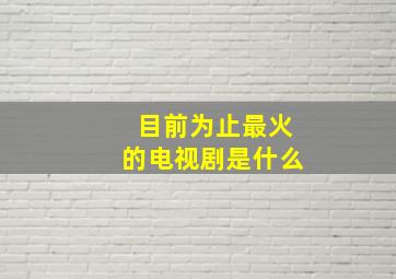 目前为止最火的电视剧是什么