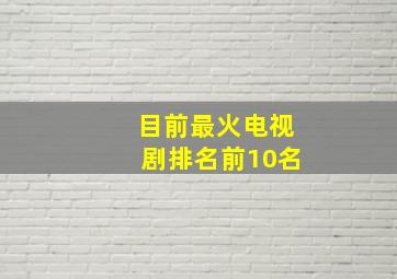 目前最火电视剧排名前10名