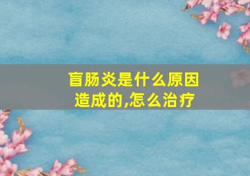 盲肠炎是什么原因造成的,怎么治疗