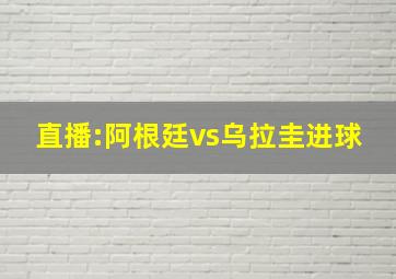 直播:阿根廷vs乌拉圭进球