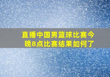 直播中国男篮球比赛今晚8点比赛结果如何了