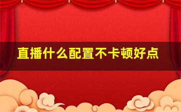 直播什么配置不卡顿好点