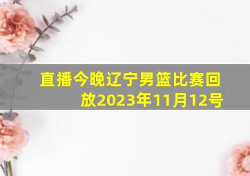 直播今晚辽宁男篮比赛回放2023年11月12号