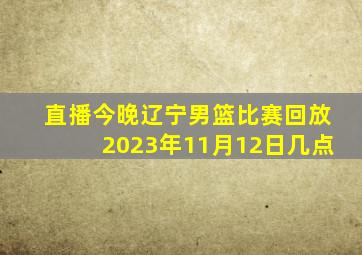 直播今晚辽宁男篮比赛回放2023年11月12日几点