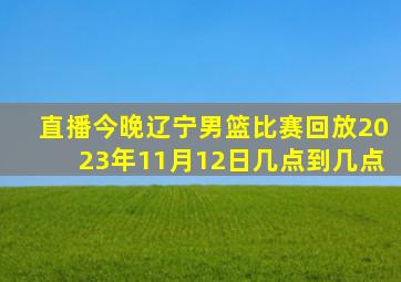 直播今晚辽宁男篮比赛回放2023年11月12日几点到几点