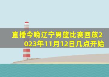 直播今晚辽宁男篮比赛回放2023年11月12日几点开始