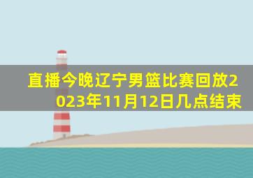 直播今晚辽宁男篮比赛回放2023年11月12日几点结束