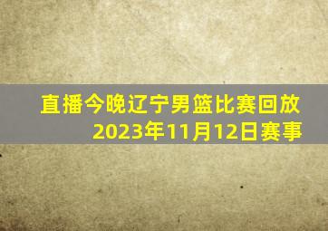 直播今晚辽宁男篮比赛回放2023年11月12日赛事