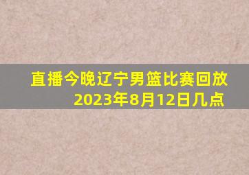 直播今晚辽宁男篮比赛回放2023年8月12日几点