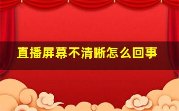 直播屏幕不清晰怎么回事