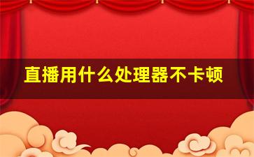 直播用什么处理器不卡顿