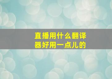 直播用什么翻译器好用一点儿的