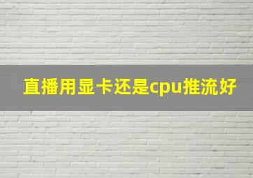 直播用显卡还是cpu推流好