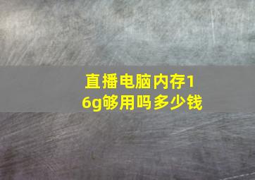 直播电脑内存16g够用吗多少钱