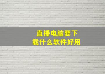 直播电脑要下载什么软件好用