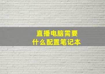 直播电脑需要什么配置笔记本