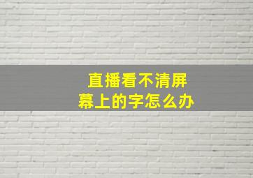 直播看不清屏幕上的字怎么办